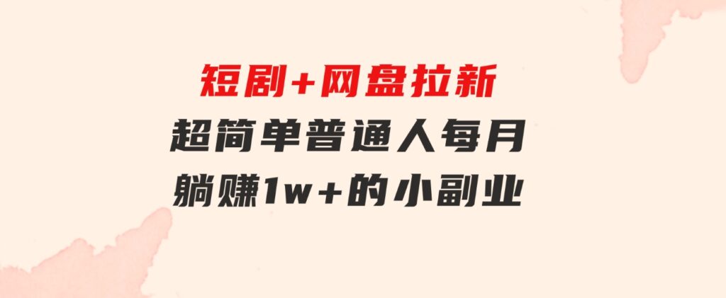 短剧+网盘拉新，超简单，普通人每月躺赚1w+的小副业-十一网创