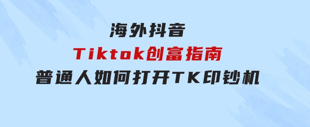 海外抖音-Tiktok创富指南，普通人如何打开TK印钞机-十一网创