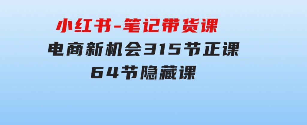 小红书-笔记带货课【6月更新】流量电商新机会315节正课+64节隐藏课-十一网创