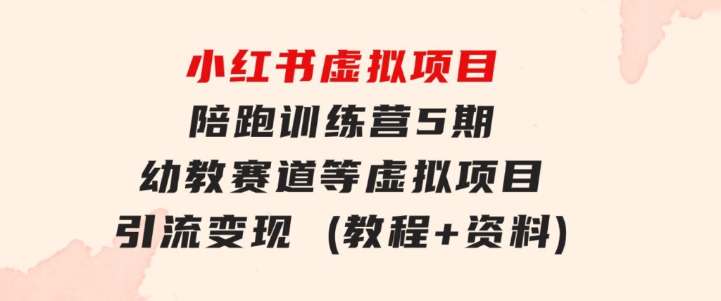 小红书虚拟项目陪跑训练营5期，幼教赛道等虚拟项目引流变现(教程+资料)-十一网创