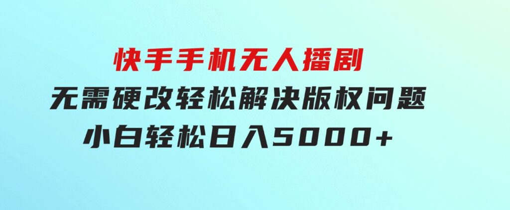 快手手机无人播剧，无需硬改，轻松解决版权问题，小白轻松日入5000+-十一网创