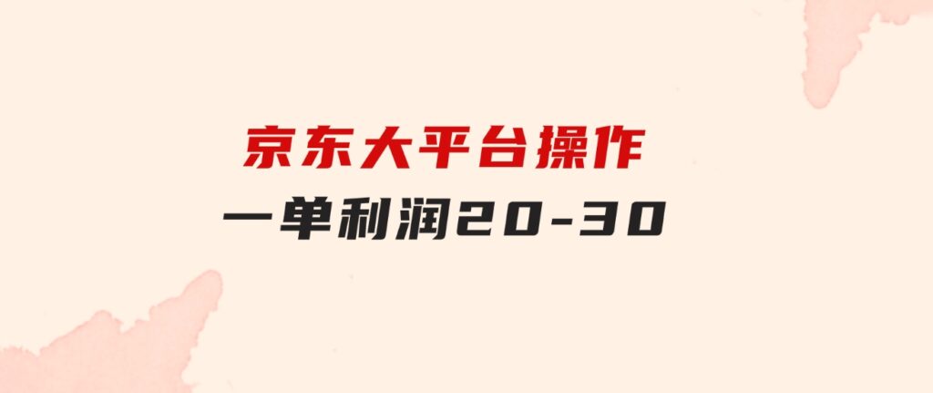 越早知道越能赚到钱的蓝海项目：京东大平台操作，一单利润20-30-十一网创