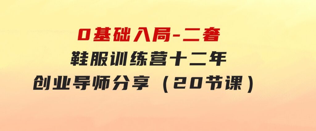 0基础入局-二奢鞋服训练营，十二年奢侈品创业导师分享（20节课）-十一网创