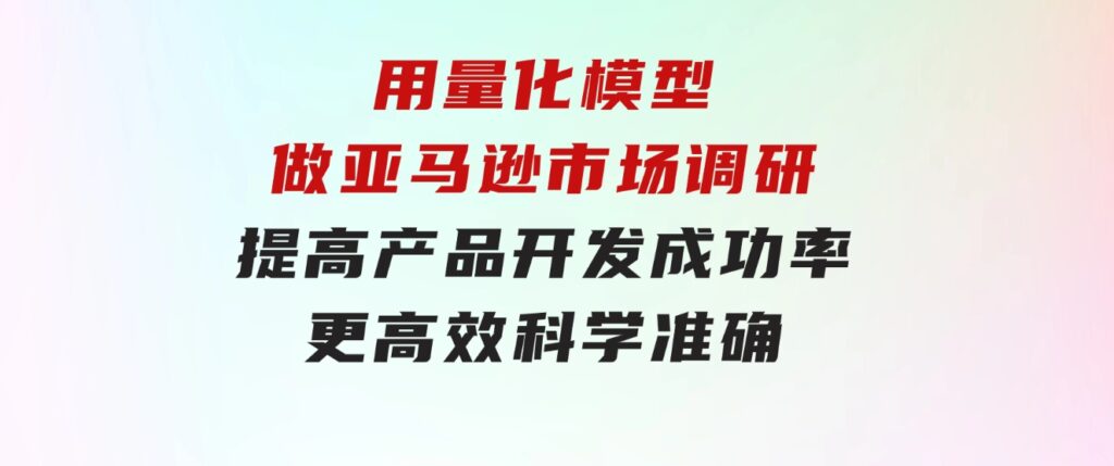 用量化模型做亚马逊市场调研，提高产品开发成功率更高效科学准确-十一网创