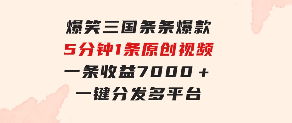 爆笑三国，条条爆款，5分钟1条原创视频，一条收益7000＋，一键分发多平…-十一网创