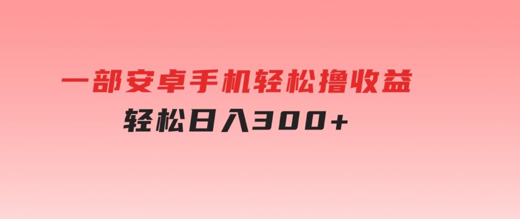 一部安卓手机轻松撸收益，轻松日入300+-十一网创