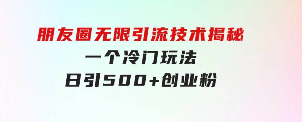 朋友圈无限引流技术揭秘，一个冷门玩法日引500+创业粉，让天下没有难搞-十一网创