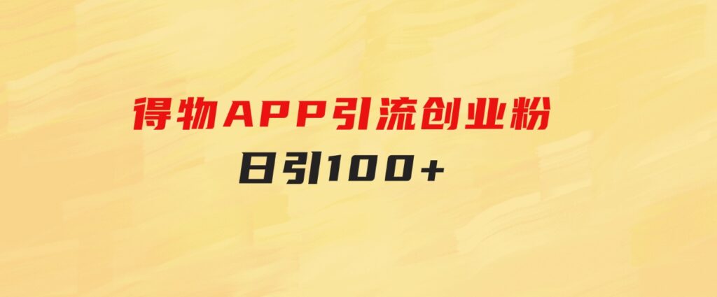 得物APP引流创业粉，日引100+-十一网创