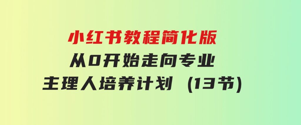 小红书教程简化版，从0开始走向专业，小红书-主理人培养计划(13节)-十一网创