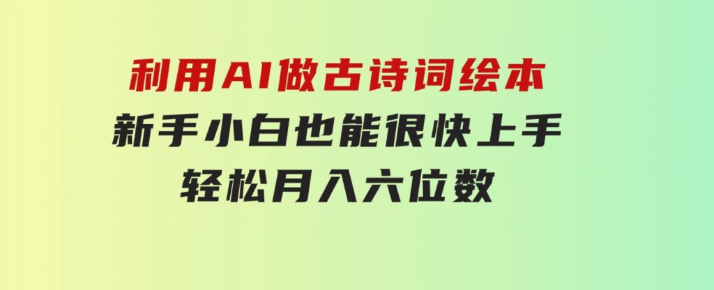 利用AI做古诗词绘本，新手小白也能很快上手，轻松月入六位数-十一网创