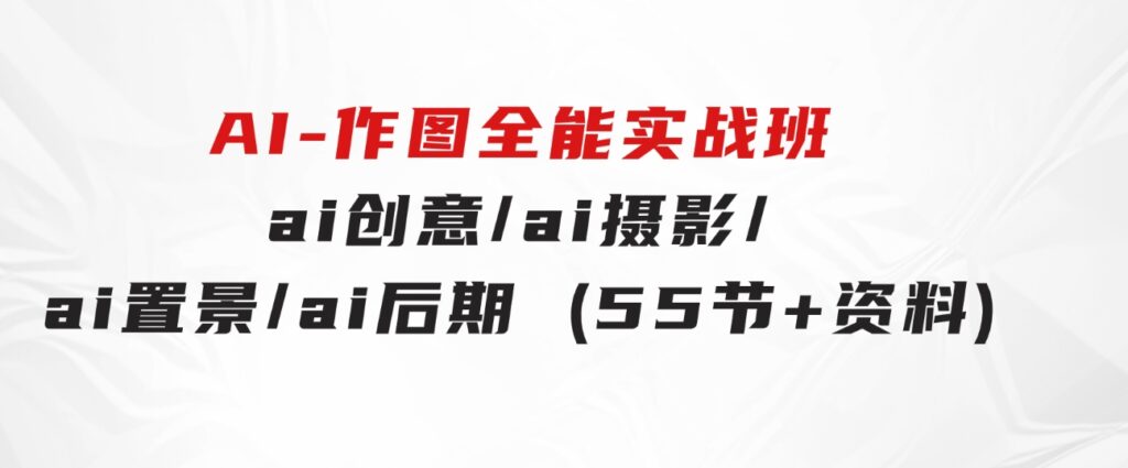 AI-作图全能实战班：0基础开始，ai创意/ai摄影/ai置景/ai后期(55节+资料)-十一网创