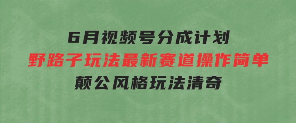 6月视频号分成计划野路子玩法最新赛道操作简单，颠公风格玩法清奇，流…-十一网创