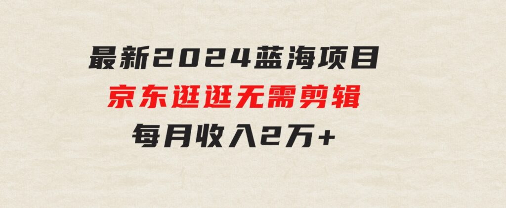 最新2024蓝海项目京东逛逛，无需剪辑，每月收入2万+-十一网创