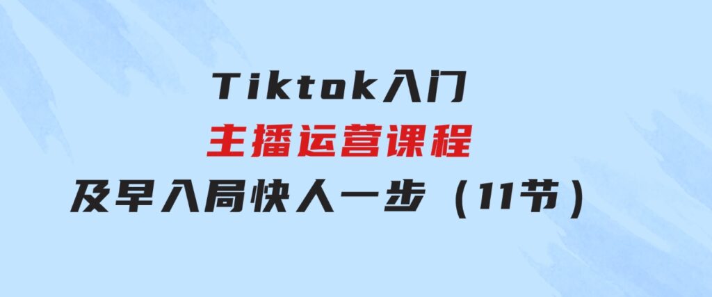 Tiktok入门主播运营课程，及早入局，快人一步（11节）-十一网创