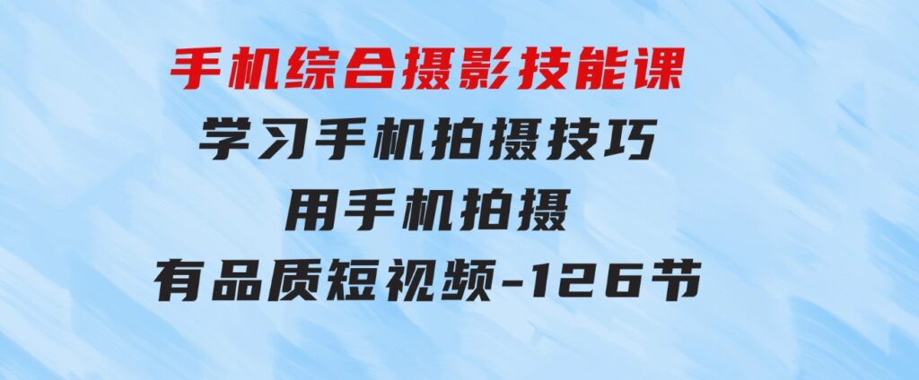 手机综合摄影技能课：学习手机拍摄技巧，用手机拍摄有品质短视频-126节-十一网创