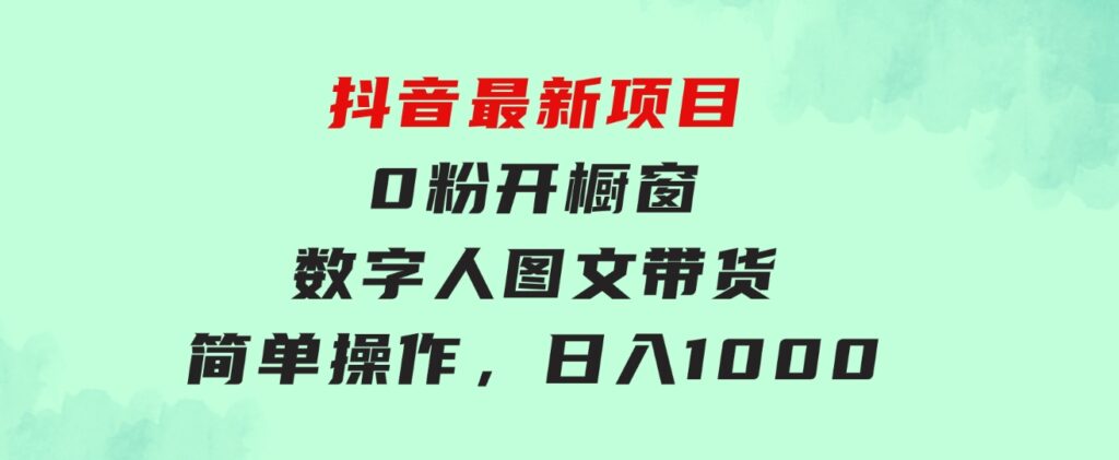 抖音最新项目，0粉开橱窗，数字人图文带货，流量爆炸，简单操作，日入1000-十一网创