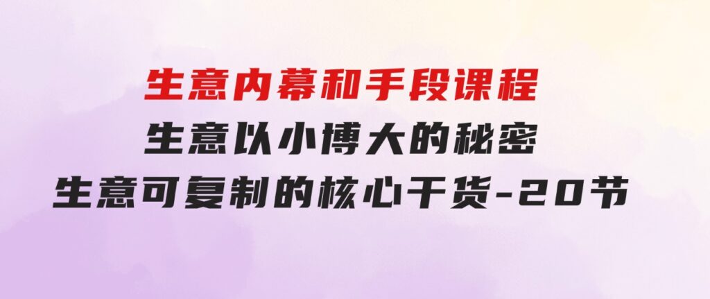 生意内幕和手段课程，生意以小博大的秘密，生意可复制的核心干货-20节-十一网创