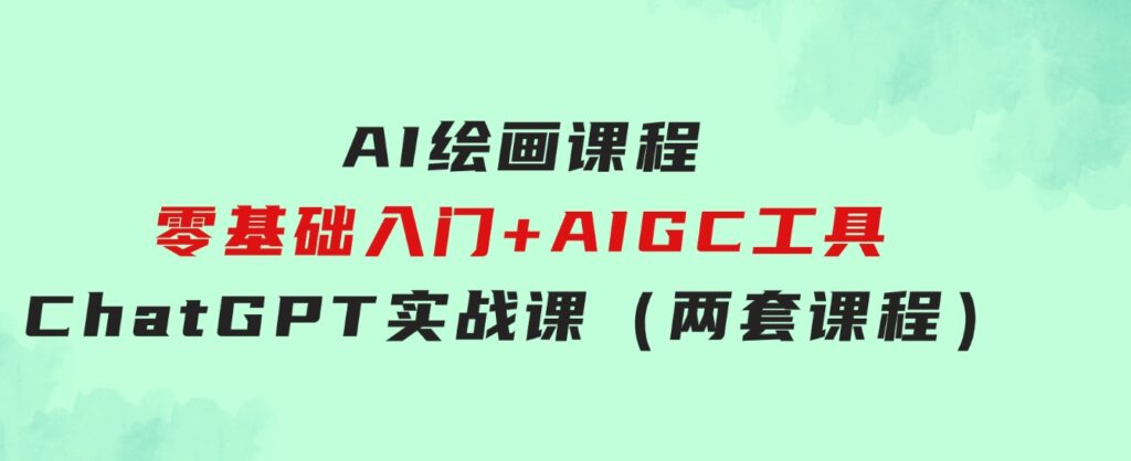 AI绘画课程-零基础入门+AIGC工具ChatGPT实战课（两套课程）-十一网创