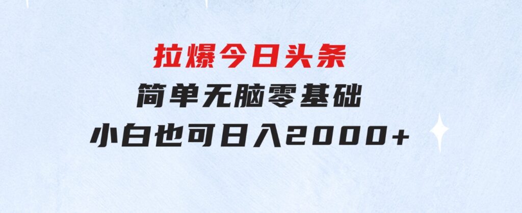 拉爆今日头条，简单无脑，零基础小白也可日入2000+-十一网创