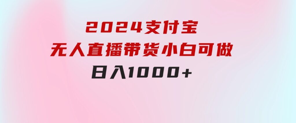 2024支付宝无人直播带货，小白可做，日入1000+-十一网创