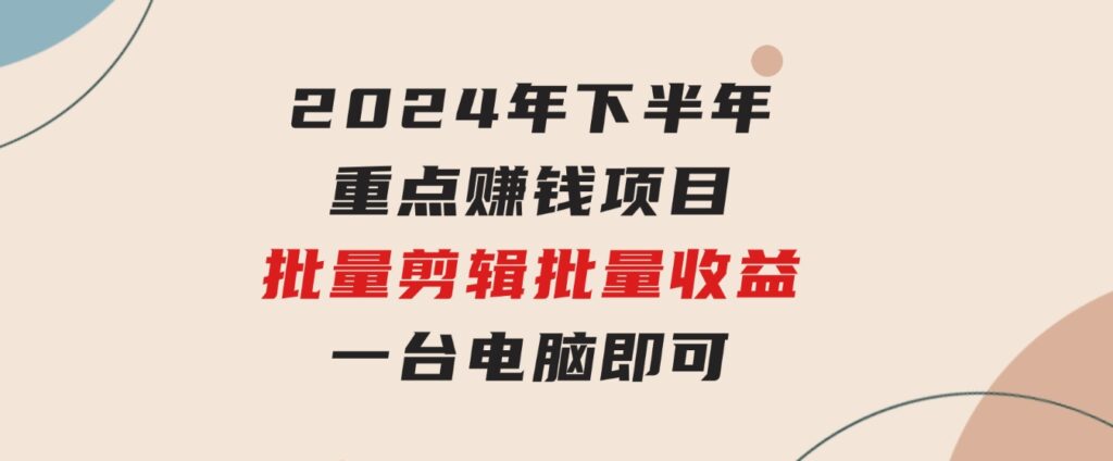 024年下半年重点赚钱项目：批量剪辑，批量收益。一台电脑即可新-十一网创