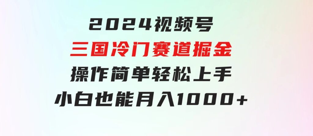 2024视频号三国冷门赛道掘金，操作简单轻松上手，小白也能月入1000+-十一网创