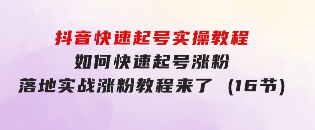 抖音快速起号实操教程，如何快速起号涨粉?落地实战涨粉教程来了(16节)-十一网创