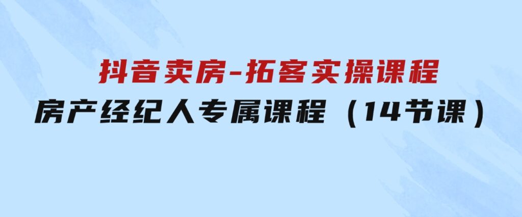 抖音卖房-拓客实操课程，房产经纪人专属课程（14节课）-十一网创