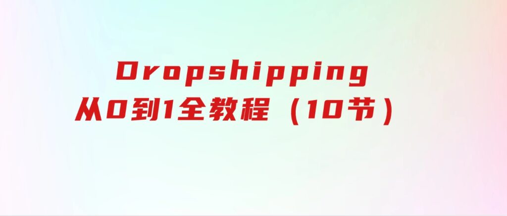 Dropshipping基础课程，Dropshipping从0到1全教程（10节）-十一网创