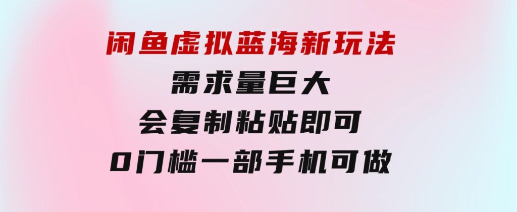 闲鱼虚拟蓝海新玩法，需求量巨大，会复制粘贴即可，0门槛，一部手机轻…-十一网创