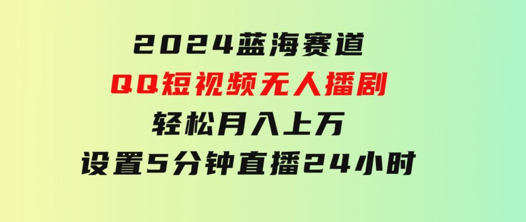 2024蓝海赛道，QQ短视频无人播剧，轻松月入上万，设置5分钟，直播24小时-十一网创