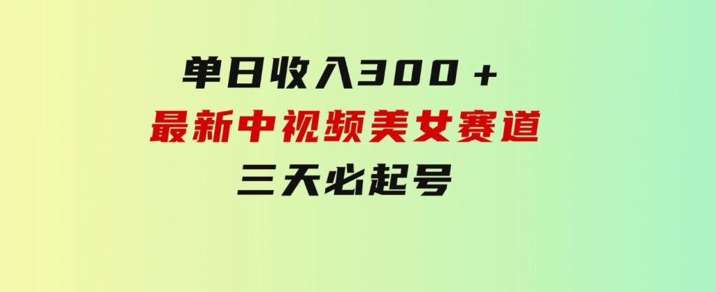 单日收入300＋！最新中视频美女赛道，三天必起-十一网创