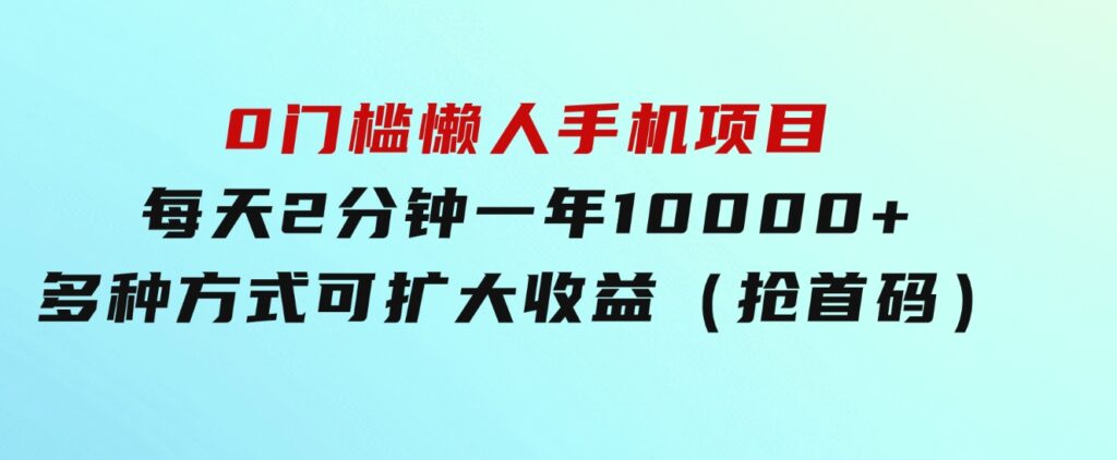 0门槛懒人手机项目，每天2分钟，一年10000+多种方式可扩大收益（抢首码）-十一网创