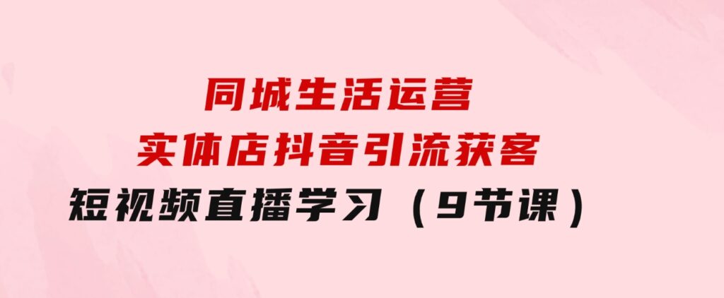 同城生活运营-实体店抖音引流获客：短视频直播学习（9节课）-十一网创