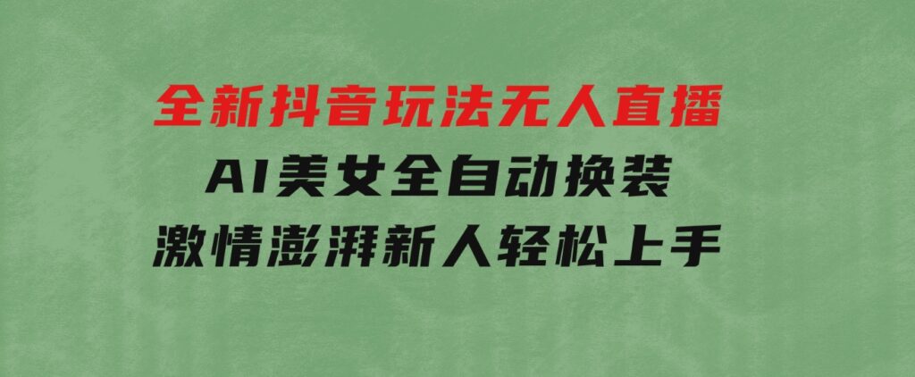 全新抖音玩法，无人直播，AI美女全自动换装，激情澎湃，新人轻松上手-十一网创