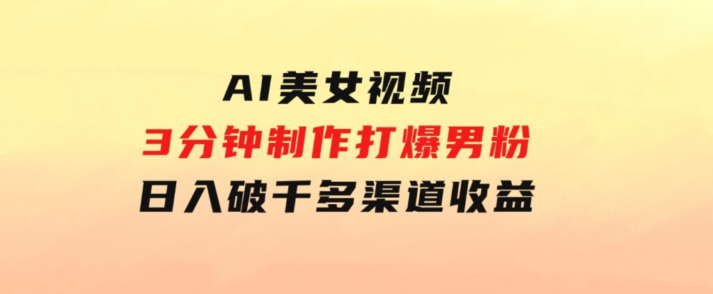 AI美女视频，3分钟制作打爆男粉，日入破千，多渠道收益！简单上手-十一网创