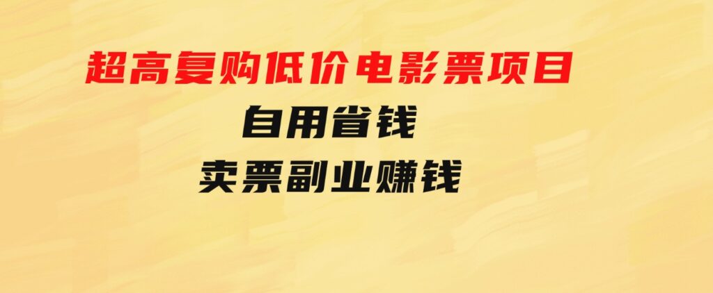 超高复购低价电影票项目，自用省钱，卖票副业赚钱-十一网创