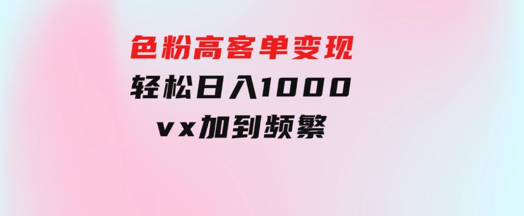 色粉高客单变现，一单100＋轻松日入1000,vx加到频繁-十一网创