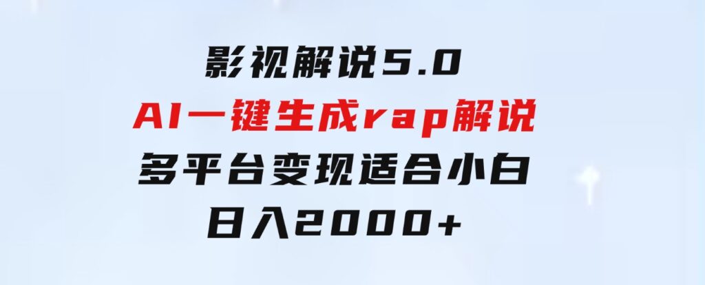 影视解说5.0AI一键生成rap解说多平台变现，适合小白，日入2000+-十一网创