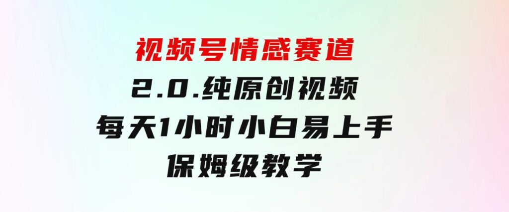 视频号情感赛道2.0.纯原创视频，每天1小时，小白易上手，保姆级教学-十一网创