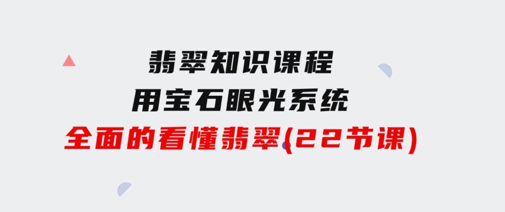 翡翠知识课程，用宝石眼光，系统全面的看懂翡翠（22节课）-十一网创