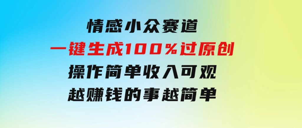 情感小众赛道，一键生成100%过原创，操作简单收入可观，越赚钱的事越简单-十一网创