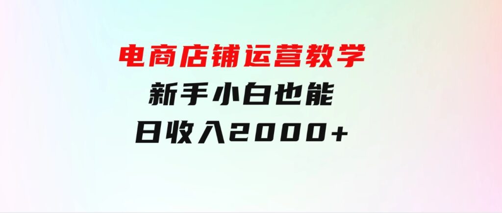 电商店铺运营教学，新手小白也能日收入2000+，电商老板不愿意告诉你的机密-十一网创