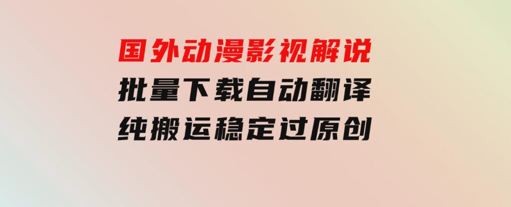 国外动漫影视解说，批量下载自动翻译，纯搬运稳定过原创，小白也能轻松-十一网创