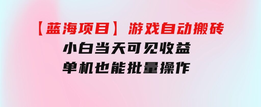 【蓝海项目】游戏自动搬砖小白当天可见收益单机也能批量操作学会操…-十一网创