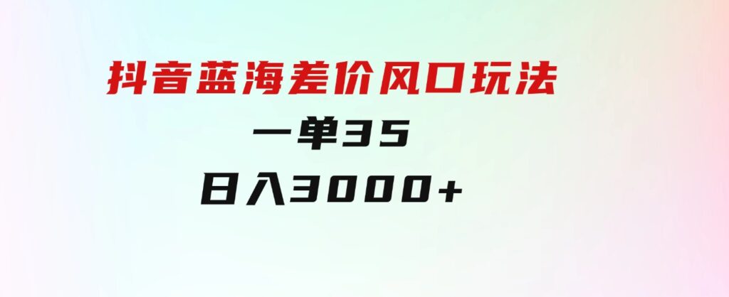 抖音蓝海差价风口玩法，一单35，日入3000+-十一网创