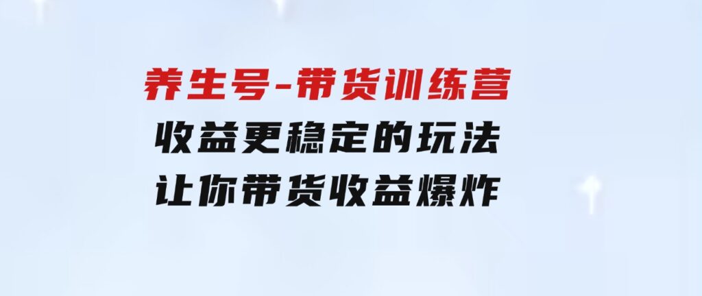 养生号-带货训练营【第13期】收益更稳定的玩法，让你带货收益爆炸-十一网创