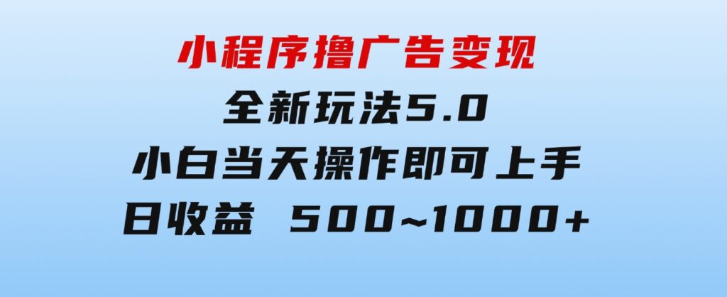 小程序撸广告变现，全新玩法5.0，小白当天操作即可上手，日收益500~1000+-十一网创