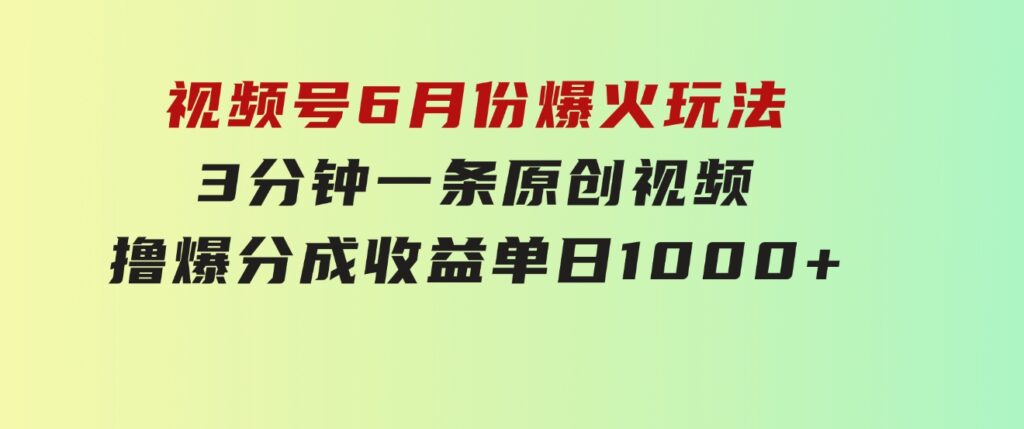 视频号6月份爆火玩法，3分钟一条原创视频，撸爆分成收益，单日1000+-十一网创