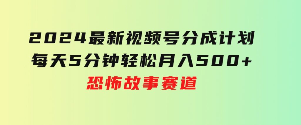 2024最新视频号分成计划，每天5分钟轻松月入500+，恐怖故事赛道,-十一网创